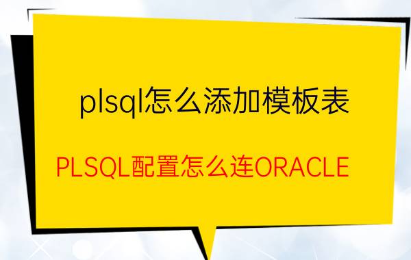 plsql怎么添加模板表 PLSQL配置怎么连ORACLE？